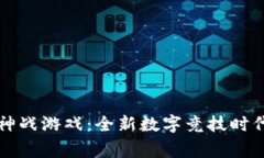 区块链巅峰神战游戏：全新数字竞技时代的传奇